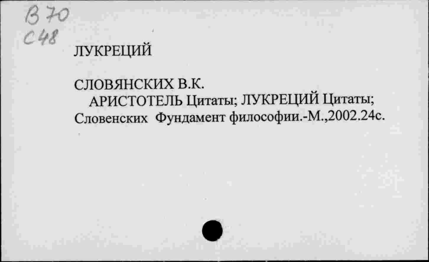 ﻿ЛУКРЕЦИЙ
словянских в.к.
АРИСТОТЕЛЬ Цитаты; ЛУКРЕЦИЙ Цитаты;
Словенских Фундамент философии.-М.,2002.24с.